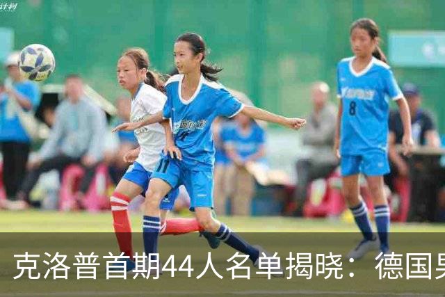 克洛普首期44人名单揭晓：德国男足迎来新挑战与新星崛起