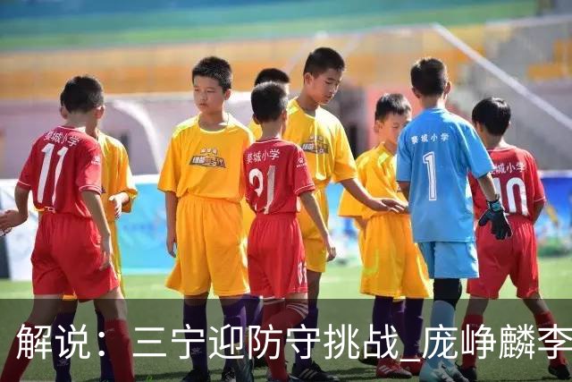 解说：三宁迎防守挑战 庞峥麟李悦洲需做准备 王俊杰或成破局关键